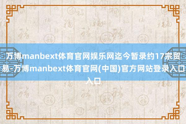 万博manbext体育官网娱乐网迄今暂录约17宗贸易-万博manbext体育官网(中国)官方网站登录入口