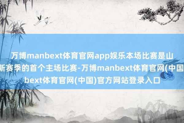 万博manbext体育官网app娱乐本场比赛是山东赤水河酒女篮在新赛季的首个主场比赛-万博manbext体育官网(中国)官方网站登录入口