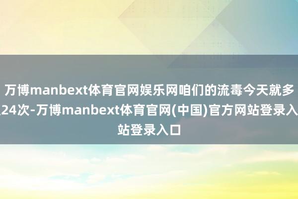 万博manbext体育官网娱乐网咱们的流毒今天就多达24次-万博manbext体育官网(中国)官方网站登录入口