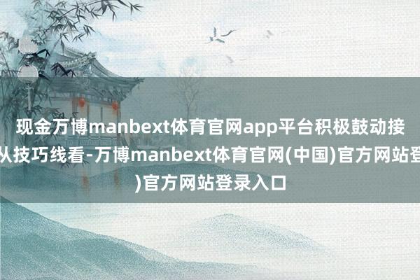 现金万博manbext体育官网app平台　　积极鼓动接头责任　　从技巧线看-万博manbext体育官网(中国)官方网站登录入口