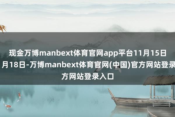 现金万博manbext体育官网app平台11月15日、11月18日-万博manbext体育官网(中国)官方网站登录入口