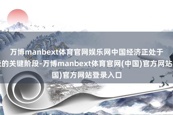 万博manbext体育官网娱乐网　　中国经济正处于转型升级的关键阶段-万博manbext体育官网(中国)官方网站登录入口
