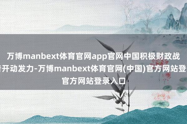 万博manbext体育官网app官网中国积极财政战术彰着开动发力-万博manbext体育官网(中国)官方网站登录入口