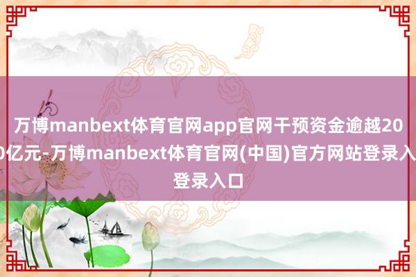万博manbext体育官网app官网干预资金逾越2000亿元-万博manbext体育官网(中国)官方网站登录入口