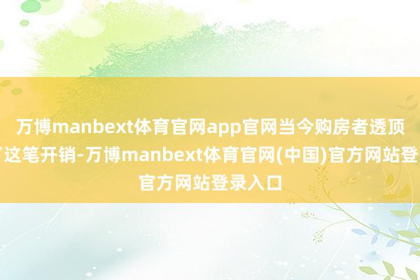 万博manbext体育官网app官网当今购房者透顶省却了这笔开销-万博manbext体育官网(中国)官方网站登录入口
