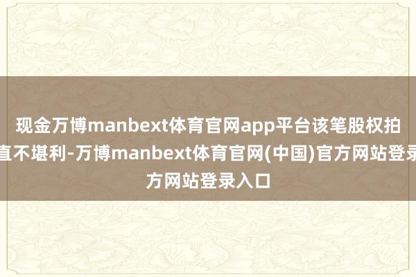 现金万博manbext体育官网app平台该笔股权拍卖一直不堪利-万博manbext体育官网(中国)官方网站登录入口