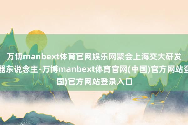 万博manbext体育官网娱乐网聚会上海交大研发多款机器东说念主-万博manbext体育官网(中国)官方网站登录入口