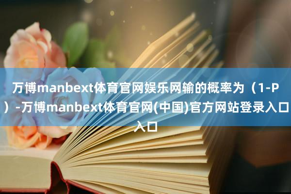 万博manbext体育官网娱乐网输的概率为(1-P)-万博manbext体育官网(中国)官方网站登录入口