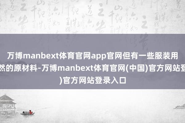 万博manbext体育官网app官网但有一些服装用的是自然的原材料-万博manbext体育官网(中国)官方网站登录入口