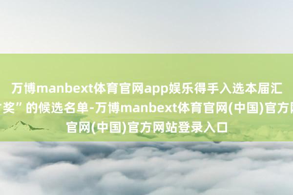 万博manbext体育官网app娱乐得手入选本届汇演“年度英才奖”的候选名单-万博manbext体育官网(中国)官方网站登录入口