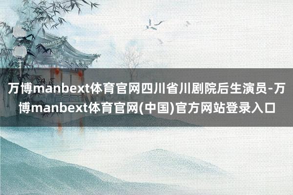 万博manbext体育官网四川省川剧院后生演员-万博manbext体育官网(中国)官方网站登录入口