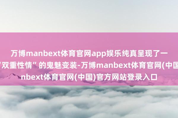 万博manbext体育官网app娱乐纯真呈现了一个时而男、时而女“双重性情”的鬼魅变装-万博manbext体育官网(中国)官方网站登录入口