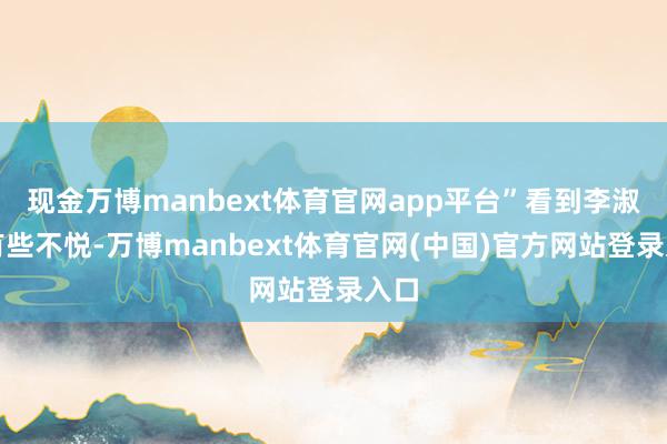 现金万博manbext体育官网app平台”看到李淑琴有些不悦-万博manbext体育官网(中国)官方网站登录入口
