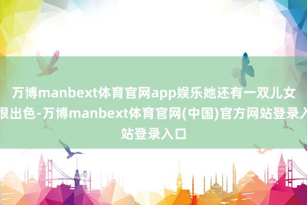 万博manbext体育官网app娱乐她还有一双儿女也很出色-万博manbext体育官网(中国)官方网站登录入口
