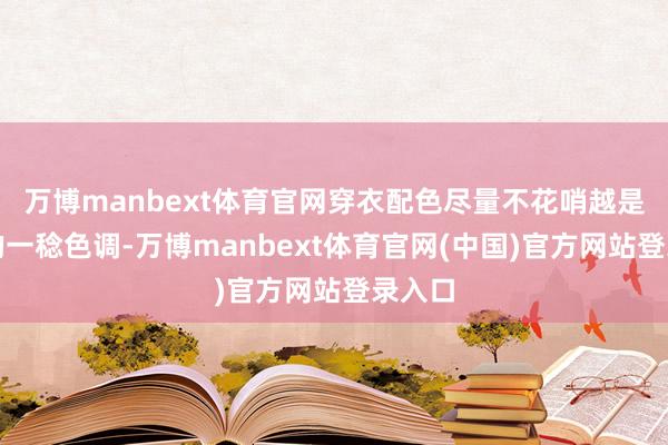 万博manbext体育官网穿衣配色尽量不花哨越是通俗的一稔色调-万博manbext体育官网(中国)官方网站登录入口