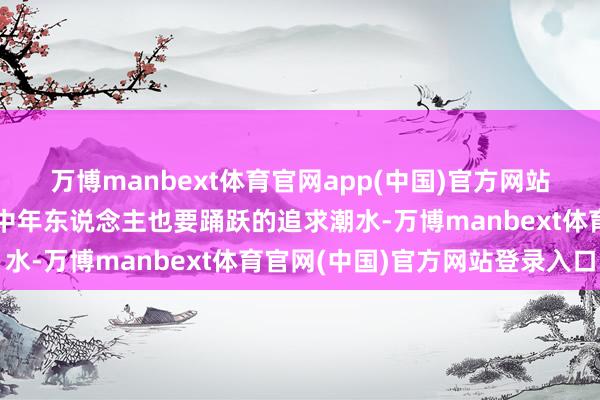 万博manbext体育官网app(中国)官方网站确凿中年女性穿搭榜样中年东说念主也要踊跃的追求潮水-万博manbext体育官网(中国)官方网站登录入口