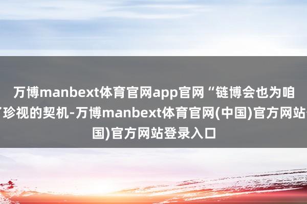 万博manbext体育官网app官网“链博会也为咱们提供了珍视的契机-万博manbext体育官网(中国)官方网站登录入口