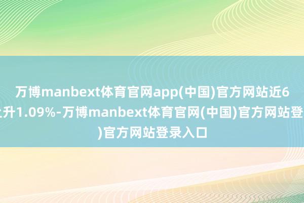 万博manbext体育官网app(中国)官方网站近6个月上升1.09%-万博manbext体育官网(中国)官方网站登录入口