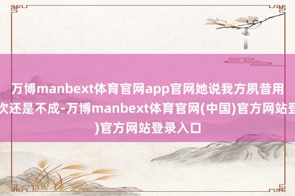 万博manbext体育官网app官网她说我方夙昔用了许屡次还是不成-万博manbext体育官网(中国)官方网站登录入口