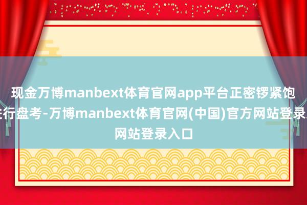 现金万博manbext体育官网app平台正密锣紧饱读进行盘考-万博manbext体育官网(中国)官方网站登录入口