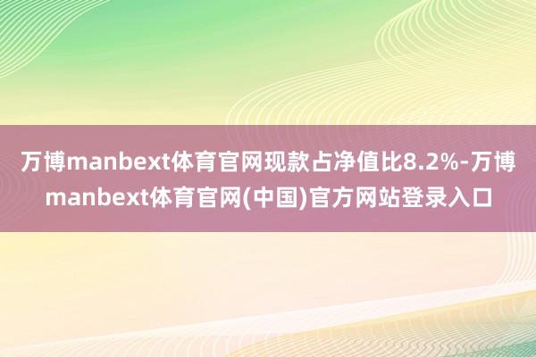 万博manbext体育官网现款占净值比8.2%-万博manbext体育官网(中国)官方网站登录入口