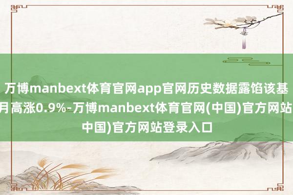 万博manbext体育官网app官网历史数据露馅该基金近1个月高涨0.9%-万博manbext体育官网(中国)官方网站登录入口