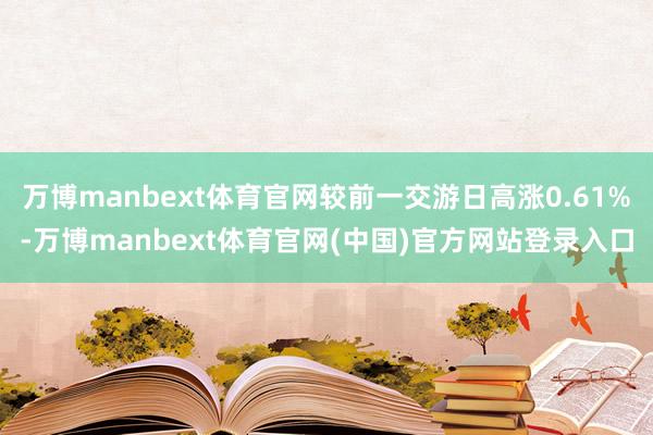 万博manbext体育官网较前一交游日高涨0.61%-万博manbext体育官网(中国)官方网站登录入口