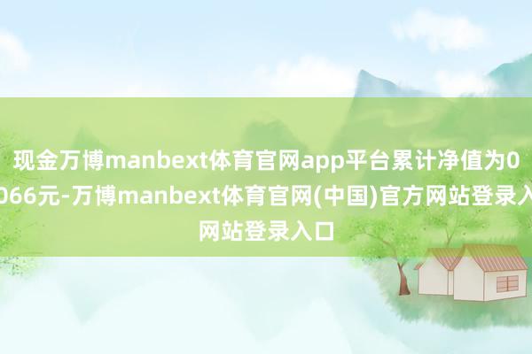现金万博manbext体育官网app平台累计净值为0.7066元-万博manbext体育官网(中国)官方网站登录入口