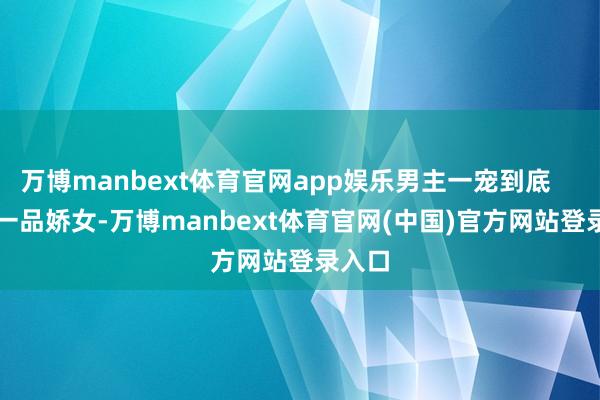 万博manbext体育官网app娱乐男主一宠到底        《一品娇女-万博manbext体育官网(中国)官方网站登录入口