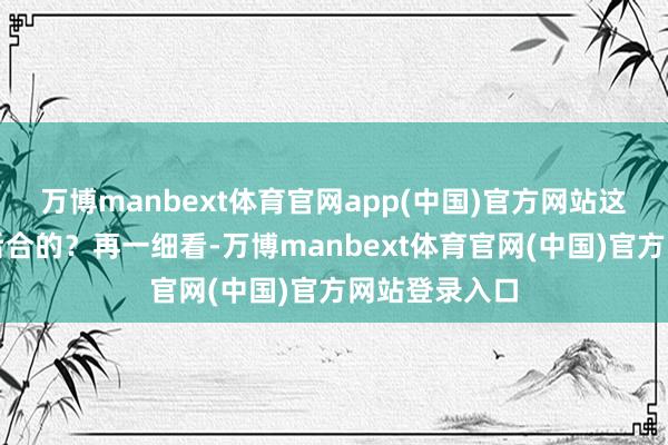 万博manbext体育官网app(中国)官方网站这都什么前俯后合的？再一细看-万博manbext体育官网(中国)官方网站登录入口
