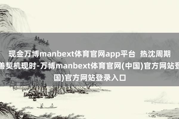 现金万博manbext体育官网app平台  热沈周期底部改善契机　　现时-万博manbext体育官网(中国)官方网站登录入口