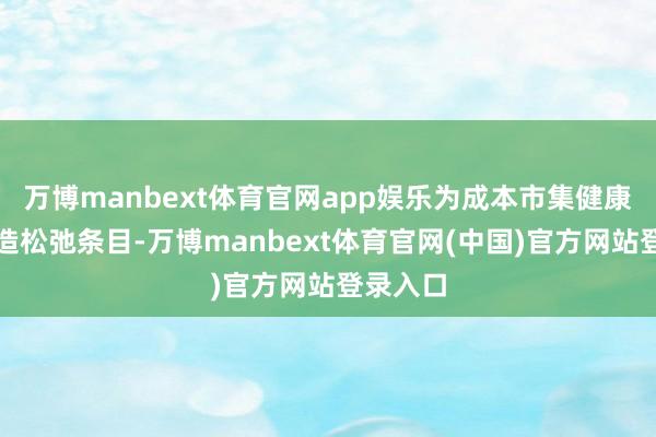 万博manbext体育官网app娱乐为成本市集健康发展创造松弛条目-万博manbext体育官网(中国)官方网站登录入口