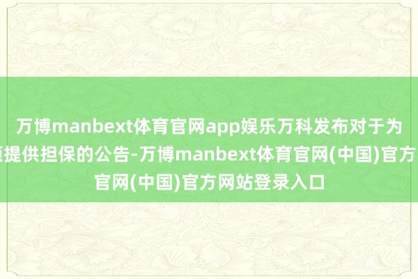 万博manbext体育官网app娱乐万科发布对于为银行贷款事项提供担保的公告-万博manbext体育官网(中国)官方网站登录入口