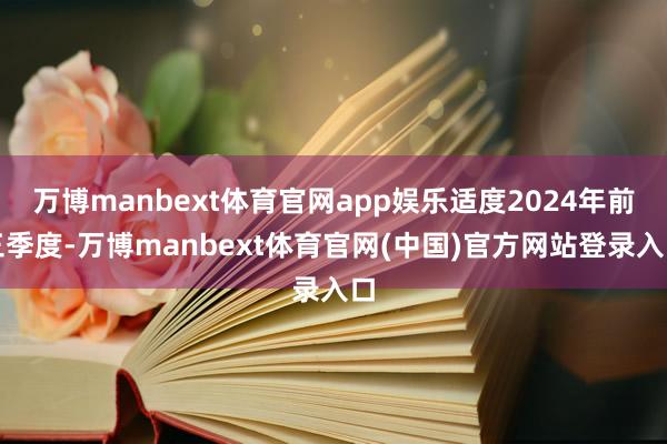 万博manbext体育官网app娱乐适度2024年前三季度-万博manbext体育官网(中国)官方网站登录入口