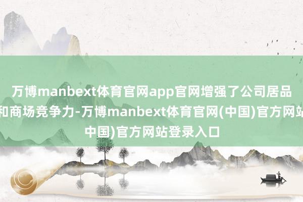 万博manbext体育官网app官网增强了公司居品改动本事和商场竞争力-万博manbext体育官网(中国)官方网站登录入口