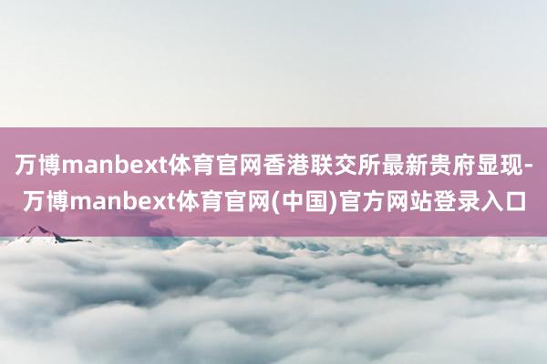 万博manbext体育官网香港联交所最新贵府显现-万博manbext体育官网(中国)官方网站登录入口