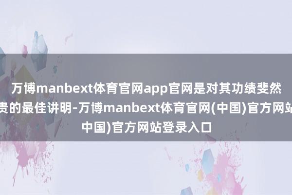 万博manbext体育官网app官网是对其功绩斐然、后果权贵的最佳讲明-万博manbext体育官网(中国)官方网站登录入口