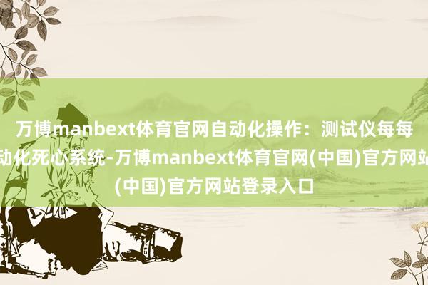 万博manbext体育官网自动化操作：测试仪每每配备有自动化死心系统-万博manbext体育官网(中国)官方网站登录入口