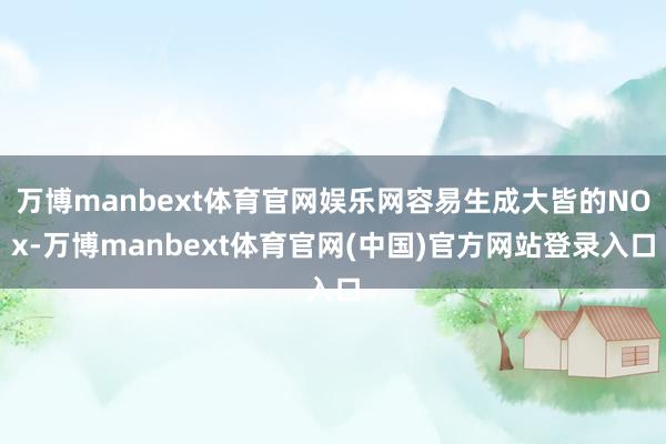 万博manbext体育官网娱乐网容易生成大皆的NOx-万博manbext体育官网(中国)官方网站登录入口