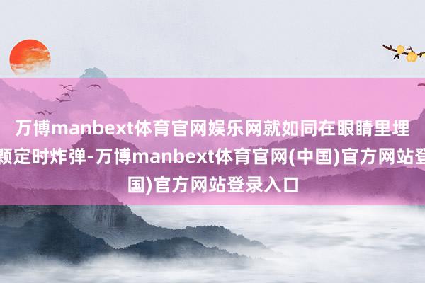 万博manbext体育官网娱乐网就如同在眼睛里埋下了一颗定时炸弹-万博manbext体育官网(中国)官方网站登录入口
