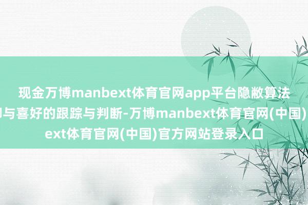 现金万博manbext体育官网app平台隐敝算法对个东说念主手脚与喜好的跟踪与判断-万博manbext体育官网(中国)官方网站登录入口