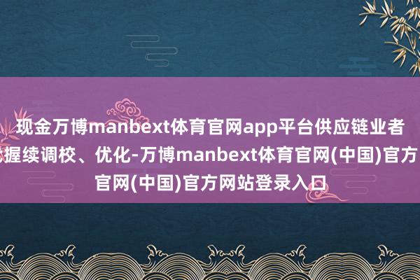 现金万博manbext体育官网app平台供应链业者需要更多时代握续调校、优化-万博manbext体育官网(中国)官方网站登录入口