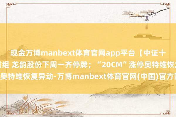 现金万博manbext体育官网app平台【中证十点半】计较首要金钱重组 龙韵股份下周一齐停牌；“20CM”涨停奥特维恢复异动-万博manbext体育官网(中国)官方网站登录入口