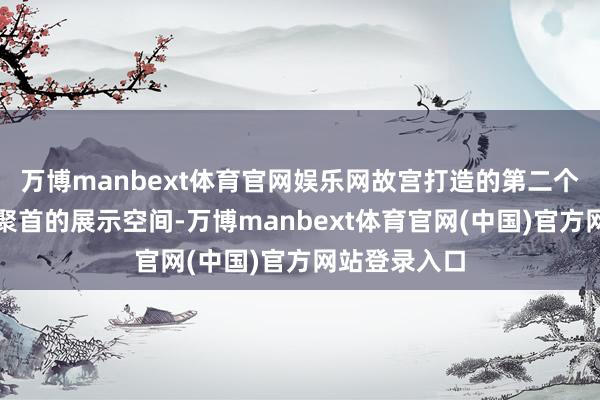 万博manbext体育官网娱乐网故宫打造的第二个与体育通顺聚首的展示空间-万博manbext体育官网(中国)官方网站登录入口