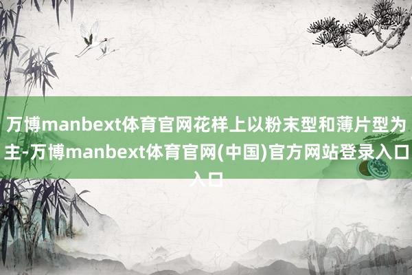 万博manbext体育官网花样上以粉末型和薄片型为主-万博manbext体育官网(中国)官方网站登录入口