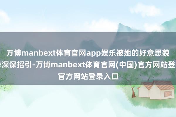 万博manbext体育官网app娱乐被她的好意思貌和才华深深招引-万博manbext体育官网(中国)官方网站登录入口