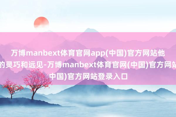 万博manbext体育官网app(中国)官方网站他以其超凡的灵巧和远见-万博manbext体育官网(中国)官方网站登录入口