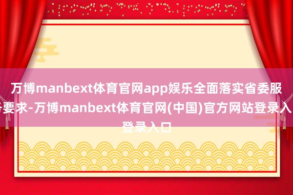万博manbext体育官网app娱乐全面落实省委服务要求-万博manbext体育官网(中国)官方网站登录入口