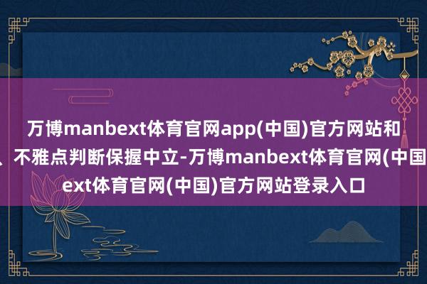 万博manbext体育官网app(中国)官方网站和讯网站对文中证明、不雅点判断保握中立-万博manbext体育官网(中国)官方网站登录入口
