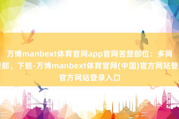 万博manbext体育官网app官网苦楚部位：多网络在腰部、下肢-万博manbext体育官网(中国)官方网站登录入口